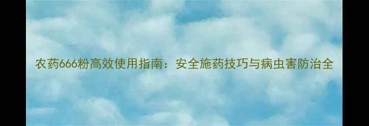 图片 农药666粉高效使用指南：安全施药技巧与病虫害防治全