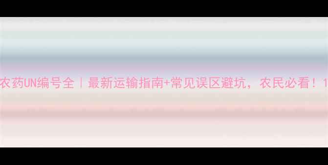 图片 农药UN编号全｜最新运输指南+常见误区避坑，农民必看！1