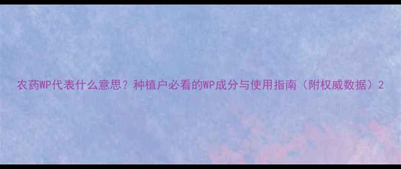 图片 农药WP代表什么意思？种植户必看的WP成分与使用指南（附权威数据）2