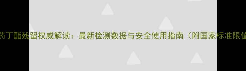 图片 农药丁酯残留权威解读：最新检测数据与安全使用指南（附国家标准限值）