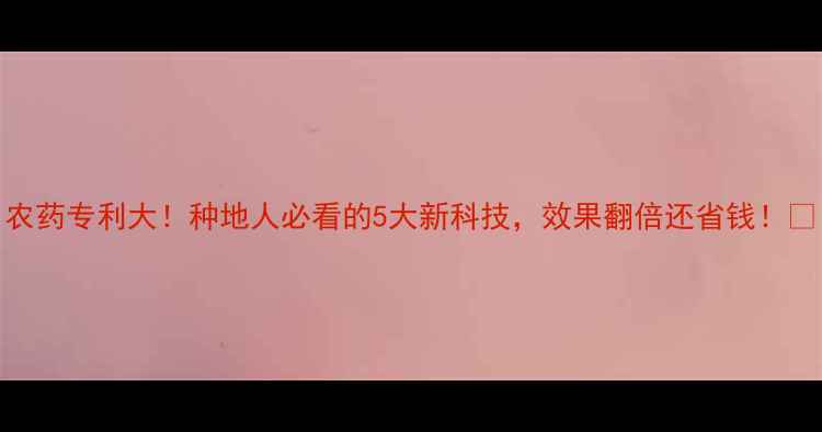 图片 农药专利大！种地人必看的5大新科技，效果翻倍还省钱！🌾