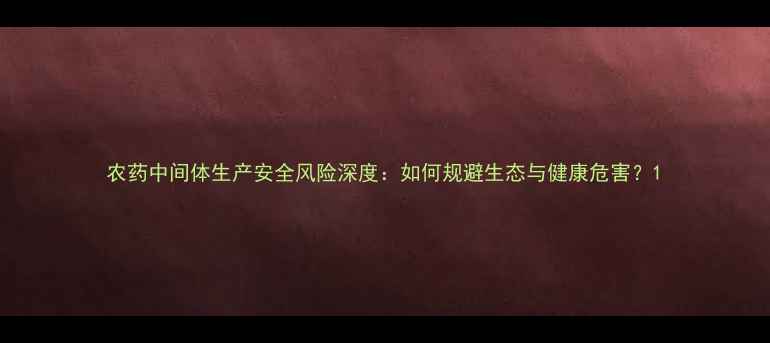 图片 农药中间体生产安全风险深度：如何规避生态与健康危害？1
