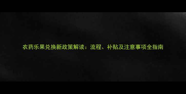 图片 农药乐果兑换新政策解读：流程、补贴及注意事项全指南