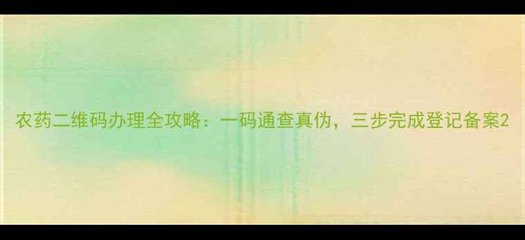 图片 农药二维码办理全攻略：一码通查真伪，三步完成登记备案2