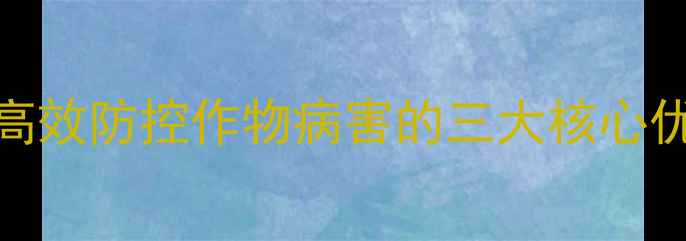 图片 农药亮盾4号：高效防控作物病害的三大核心优势及使用指南2