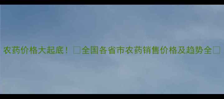 图片 农药价格大起底！🌱全国各省市农药销售价格及趋势全💰