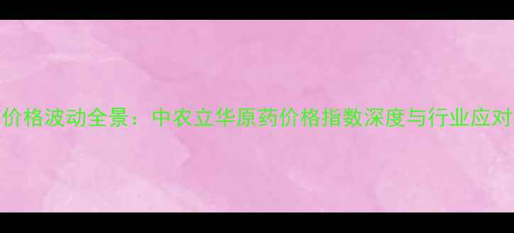 图片 农药价格波动全景：中农立华原药价格指数深度与行业应对指南