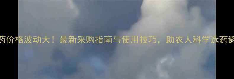 图片 农药价格波动大！最新采购指南与使用技巧，助农人科学选药避坑