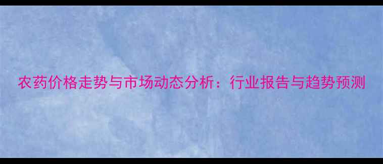 图片 农药价格走势与市场动态分析：行业报告与趋势预测