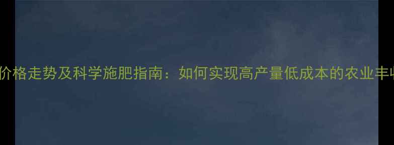 图片 农药价格走势及科学施肥指南：如何实现高产量低成本的农业丰收？2