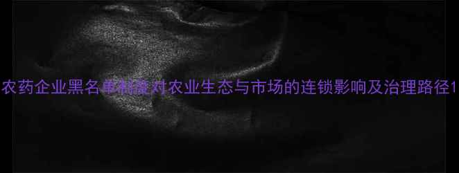 图片 农药企业黑名单制度对农业生态与市场的连锁影响及治理路径1