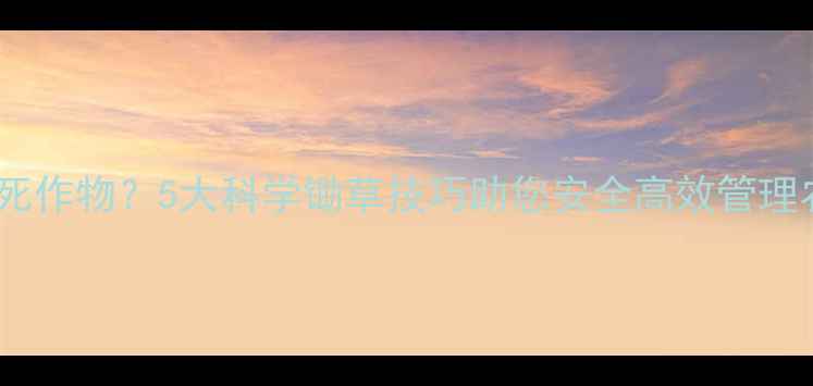 图片 农药使用不当气死作物？5大科学锄草技巧助您安全高效管理农田（最新版）1