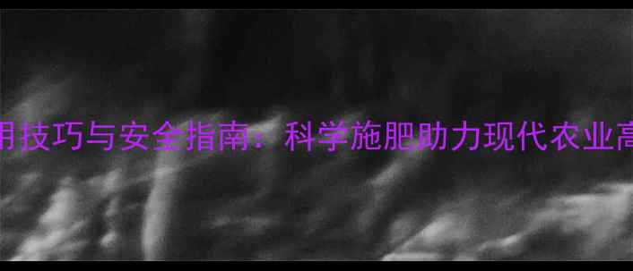 图片 农药使用技巧与安全指南：科学施肥助力现代农业高效发展