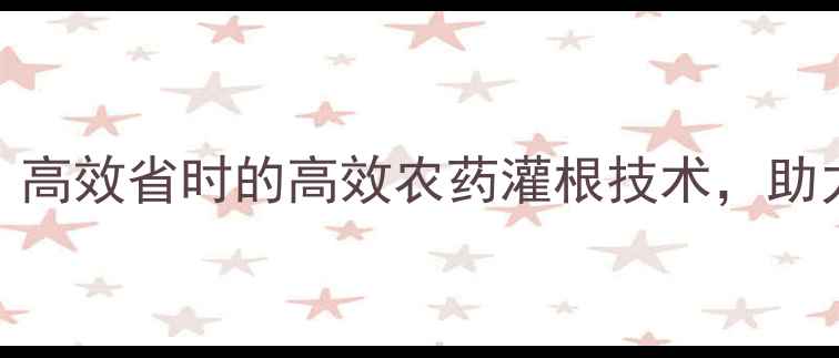 图片 农药使用技巧：高效省时的高效农药灌根技术，助力农田增产增收