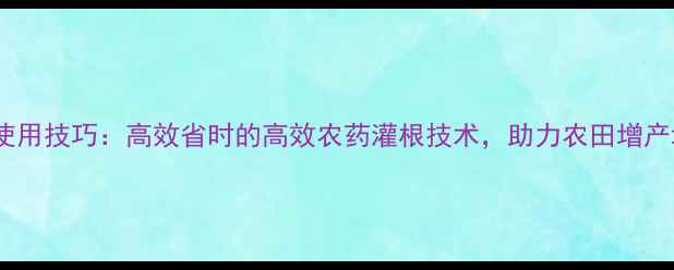 图片 农药使用技巧：高效省时的高效农药灌根技术，助力农田增产增收1