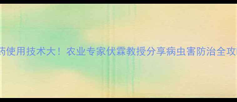 图片 农药使用技术大！农业专家伏霖教授分享病虫害防治全攻略1