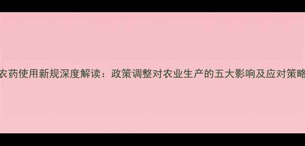 图片 农药使用新规深度解读：政策调整对农业生产的五大影响及应对策略