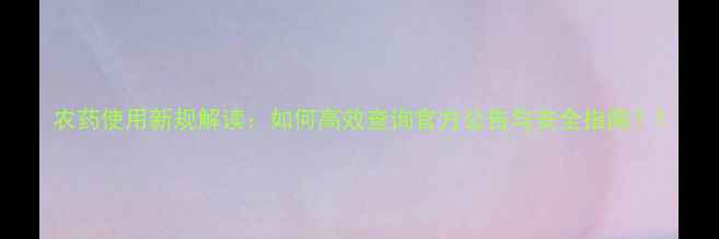图片 农药使用新规解读：如何高效查询官方公告与安全指南？1