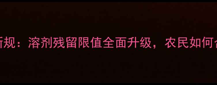 图片 农药使用新规：溶剂残留限值全面升级，农民如何合规操作？