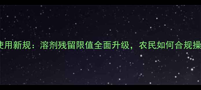 图片 农药使用新规：溶剂残留限值全面升级，农民如何合规操作？1