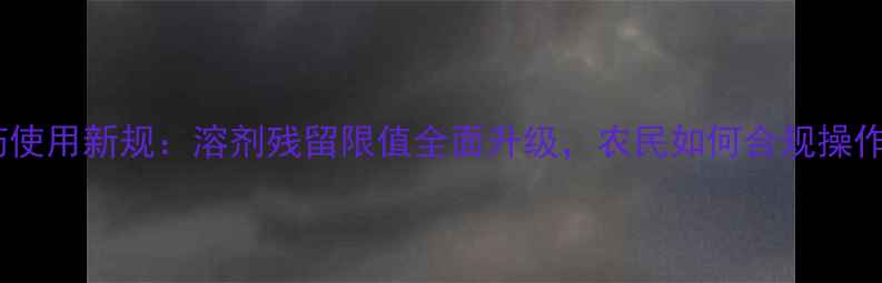 图片 农药使用新规：溶剂残留限值全面升级，农民如何合规操作？2