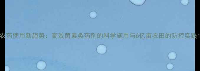 图片 农药使用新趋势：高效茵素类药剂的科学施用与6亿亩农田的防控实践1