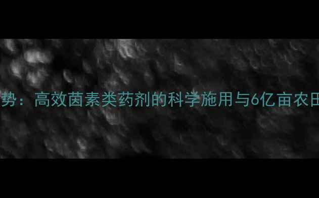 图片 农药使用新趋势：高效茵素类药剂的科学施用与6亿亩农田的防控实践2