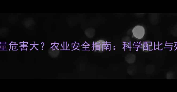 图片 农药使用过量危害大？农业安全指南：科学配比与残留防控全2