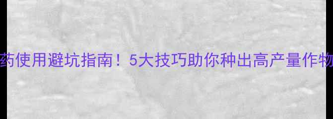 图片 农药使用避坑指南！5大技巧助你种出高产量作物🌱