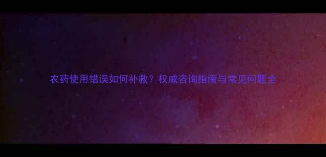 图片 农药使用错误如何补救？权威咨询指南与常见问题全