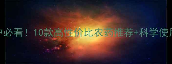 图片 农药促销大赏｜种植户必看！10款高性价比农药推荐+科学使用指南（附种植技术）