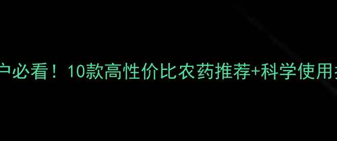 图片 农药促销大赏｜种植户必看！10款高性价比农药推荐+科学使用指南（附种植技术）2