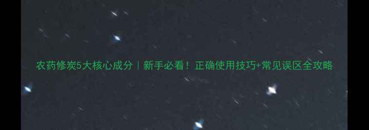 图片 农药修炭5大核心成分｜新手必看！正确使用技巧+常见误区全攻略