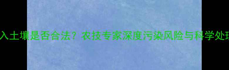 图片 农药倒入土壤是否合法？农技专家深度污染风险与科学处理指南1