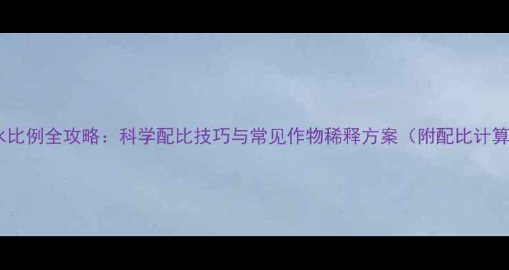 图片 农药兑水比例全攻略：科学配比技巧与常见作物稀释方案（附配比计算公式）2