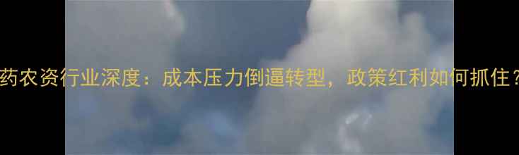 图片 农药农资行业深度：成本压力倒逼转型，政策红利如何抓住？2