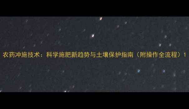 图片 农药冲施技术：科学施肥新趋势与土壤保护指南（附操作全流程）1