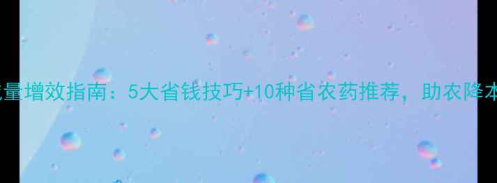 图片 农药减量增效指南：5大省钱技巧+10种省农药推荐，助农降本增收1