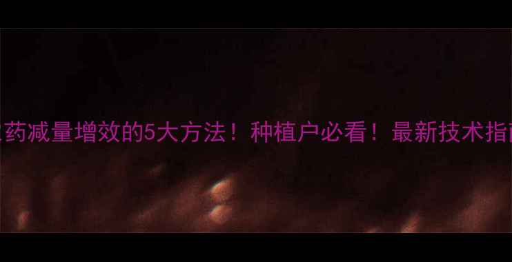 图片 农药减量增效的5大方法！种植户必看！最新技术指南