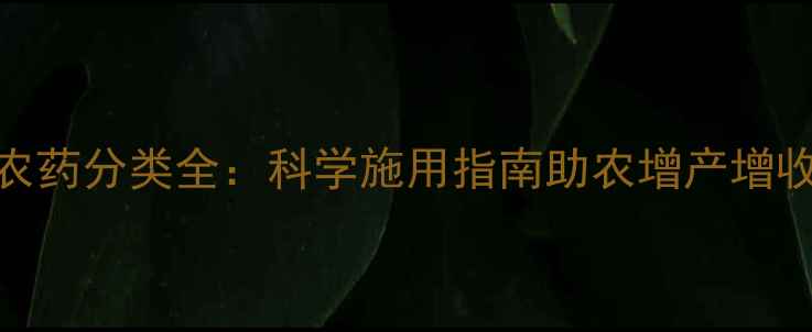 图片 农药分类全：科学施用指南助农增产增收