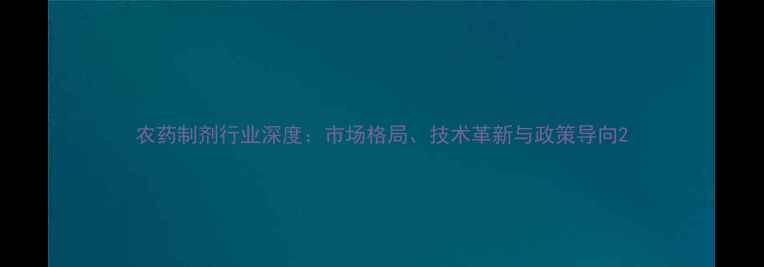 图片 农药制剂行业深度：市场格局、技术革新与政策导向2
