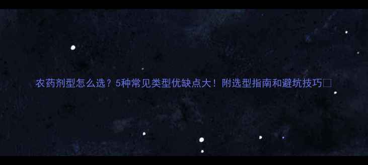 图片 农药剂型怎么选？5种常见类型优缺点大！附选型指南和避坑技巧🌾