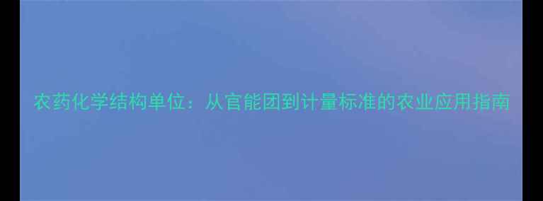 图片 农药化学结构单位：从官能团到计量标准的农业应用指南