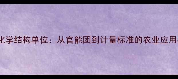图片 农药化学结构单位：从官能团到计量标准的农业应用指南2