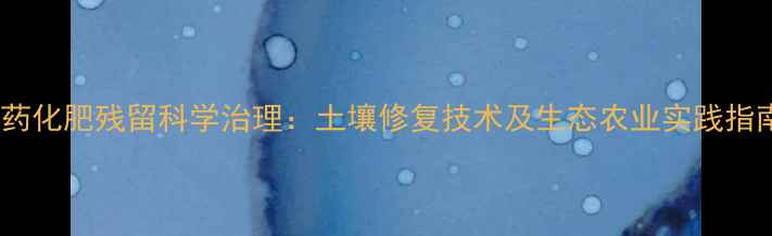 图片 农药化肥残留科学治理：土壤修复技术及生态农业实践指南1
