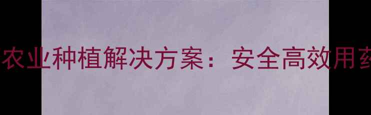 图片 农药厂家直销品牌农业种植解决方案：安全高效用药指南与价格参考1