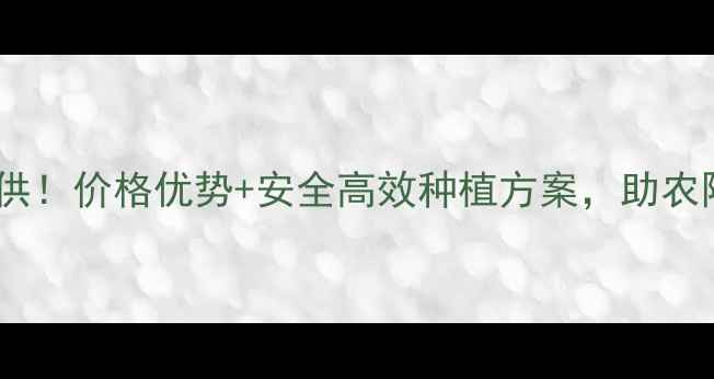 图片 农药厂源头直供！价格优势+安全高效种植方案，助农降本增效指南1