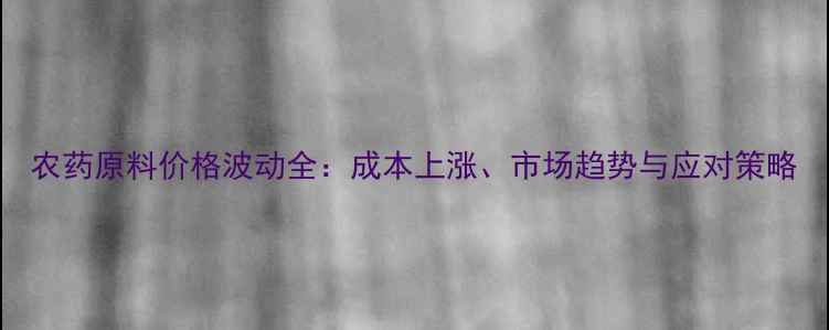 图片 农药原料价格波动全：成本上涨、市场趋势与应对策略