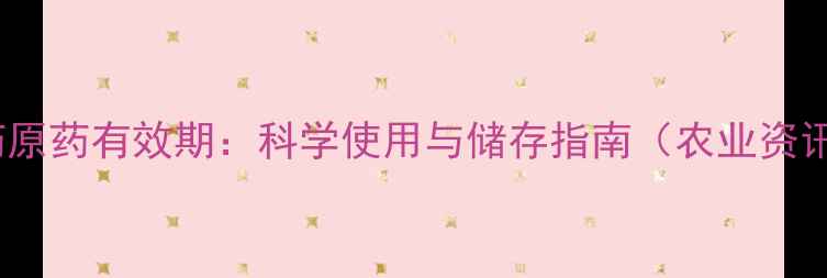 图片 农药原药有效期：科学使用与储存指南（农业资讯）1