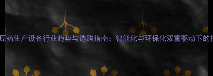 图片 农药原药生产设备行业趋势与选购指南：智能化与环保化双重驱动下的技术1
